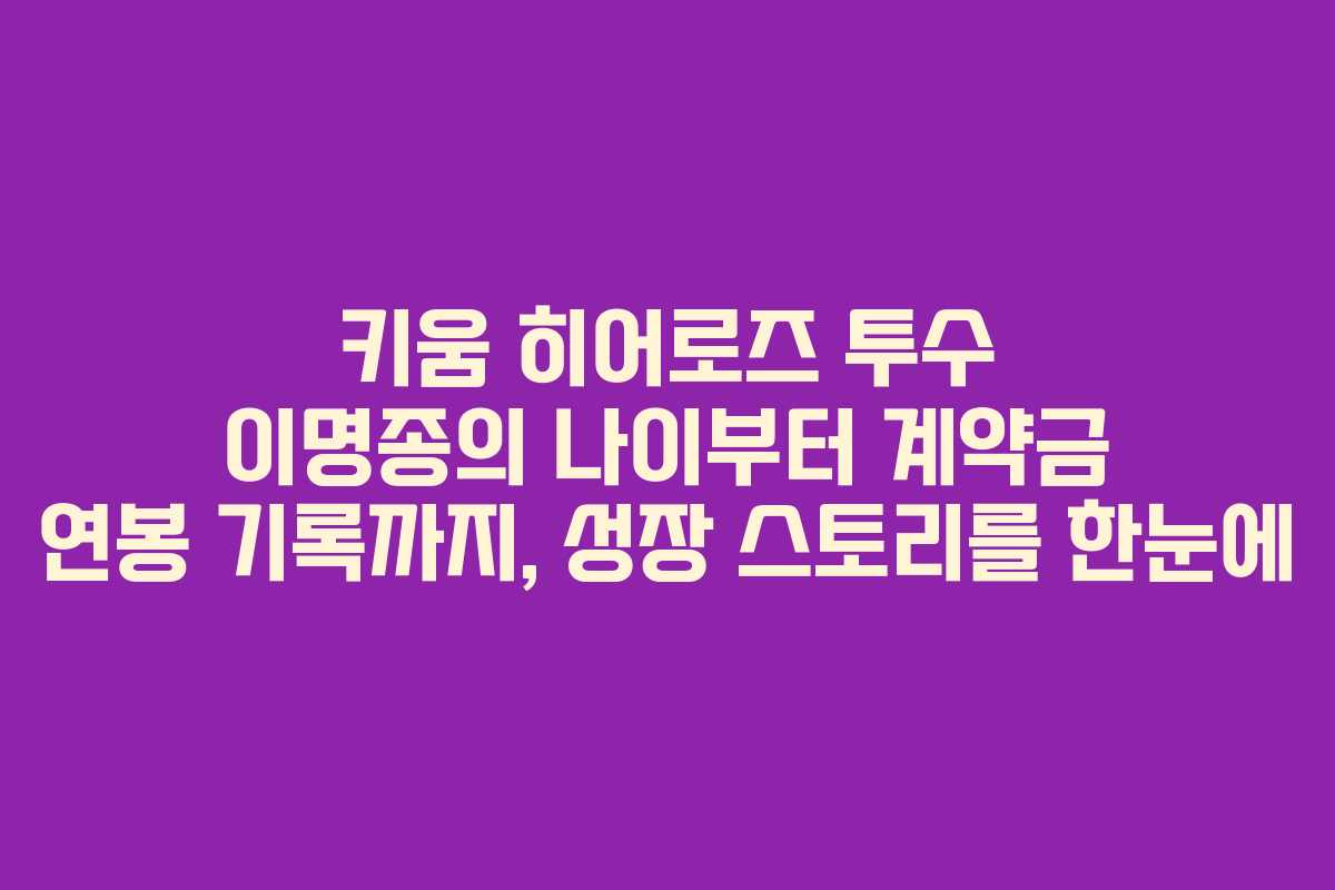키움 히어로즈 투수 이명종의 나이부터 계약금 연봉 기록까지, 성장 스토리를 한눈에
