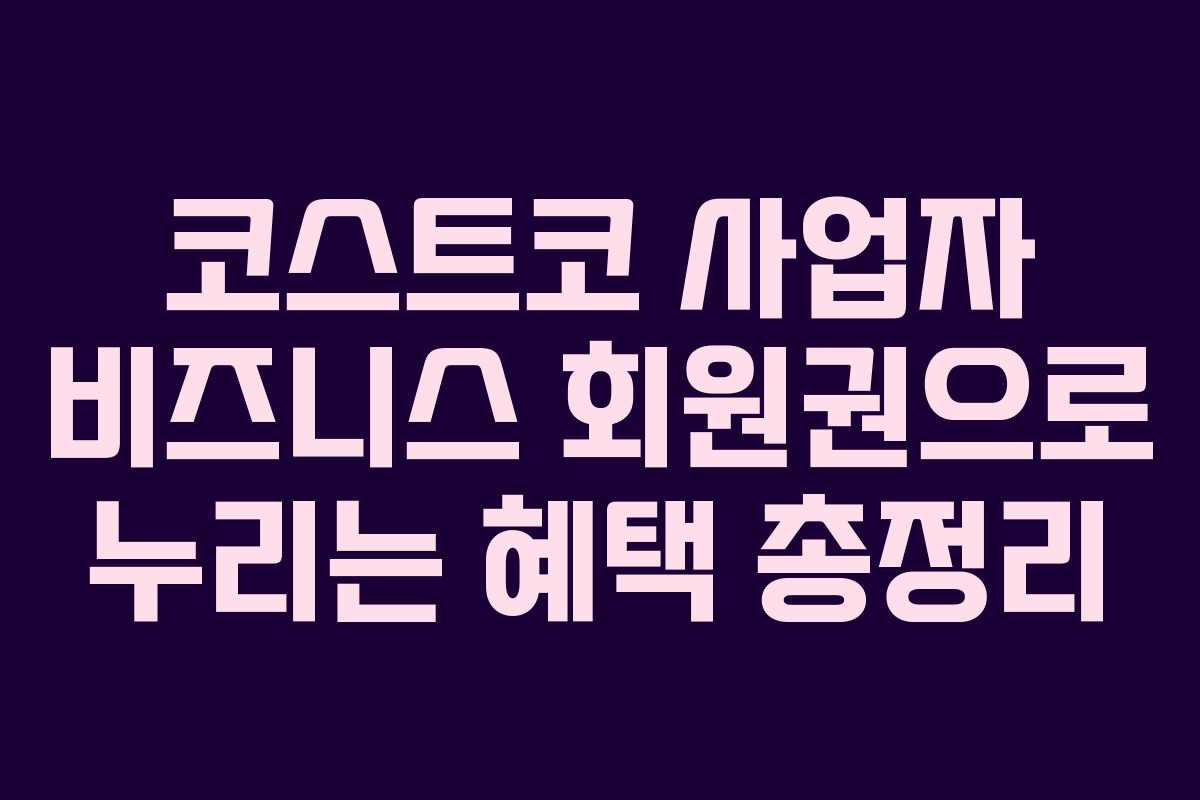 코스트코 사업자 비즈니스 회원권으로 누리는 혜택 총정리