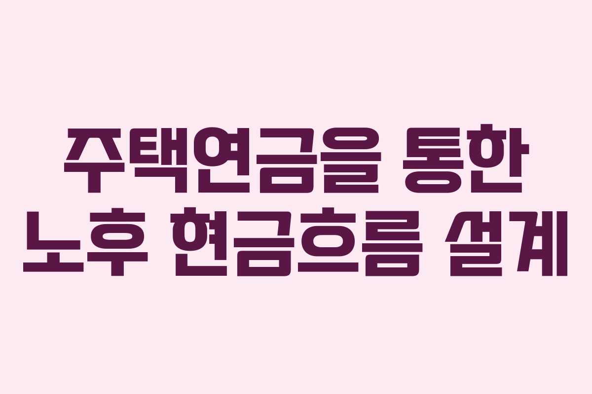 주택연금을 통한 노후 현금흐름 설계