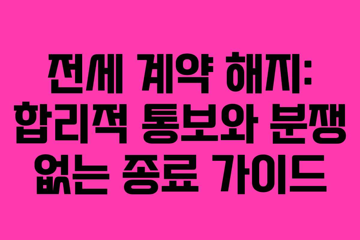 전세 계약 해지: 합리적 통보와 분쟁 없는 종료 가이드