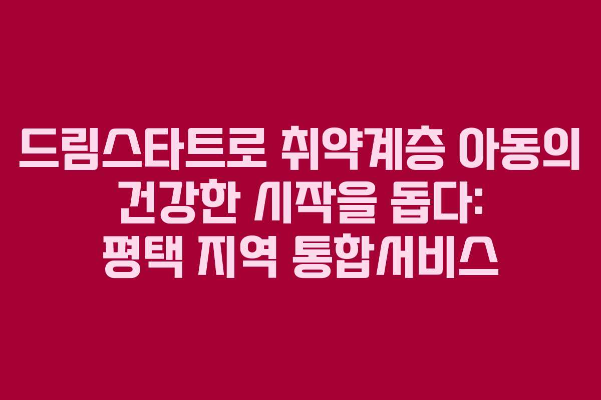 드림스타트로 취약계층 아동의 건강한 시작을 돕다: 평택 지역 통합서비스