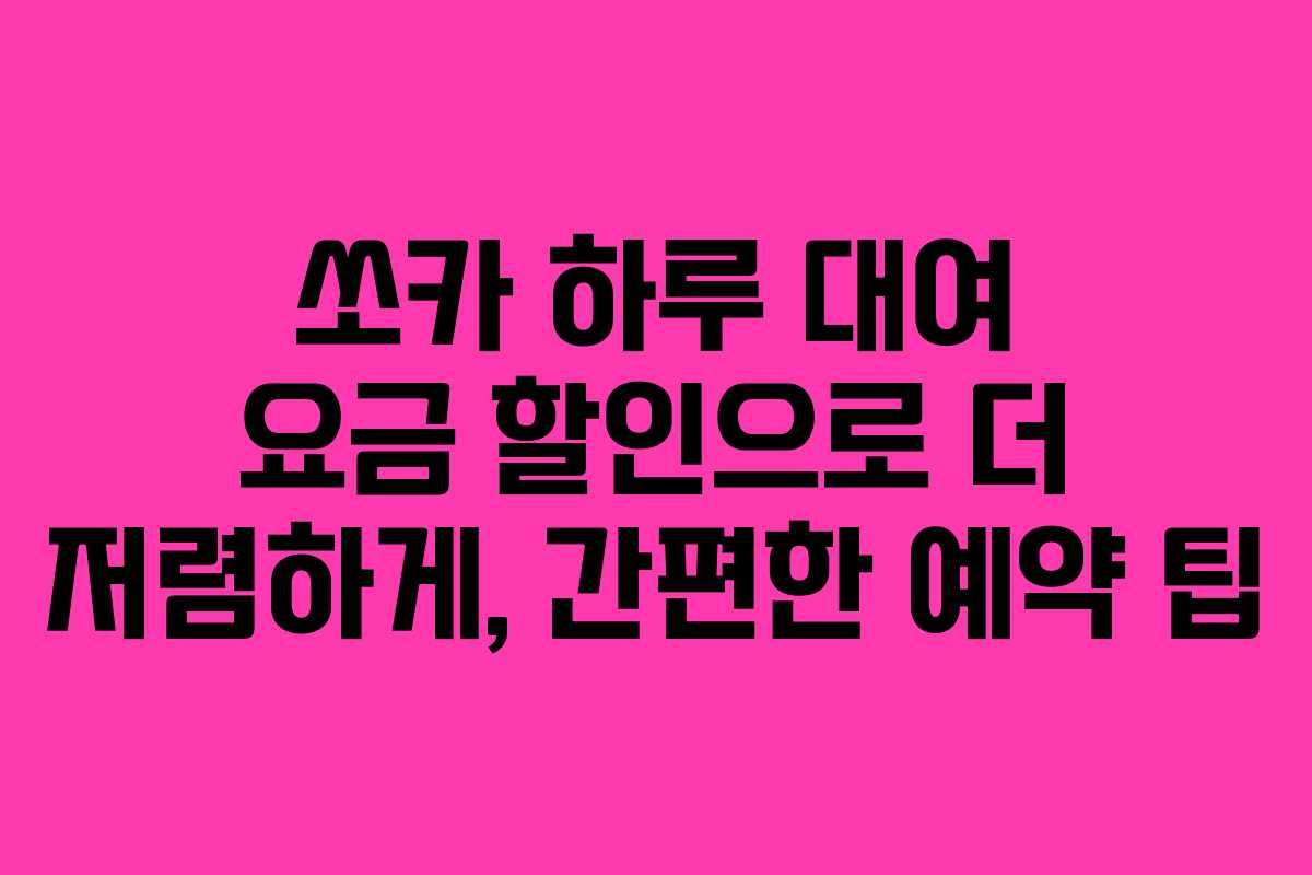 쏘카 하루 대여 요금 할인으로 더 저렴하게, 간편한 예약 팁