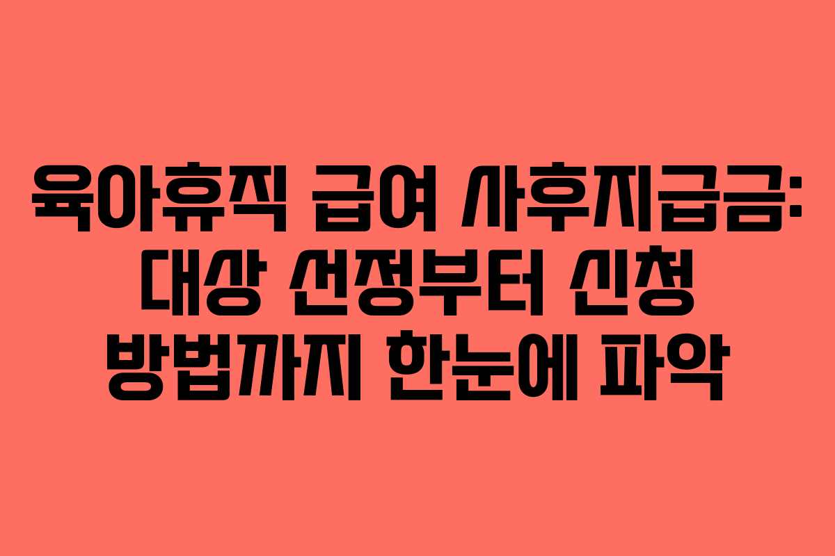 육아휴직 급여 사후지급금: 대상 선정부터 신청 방법까지 한눈에 파악
