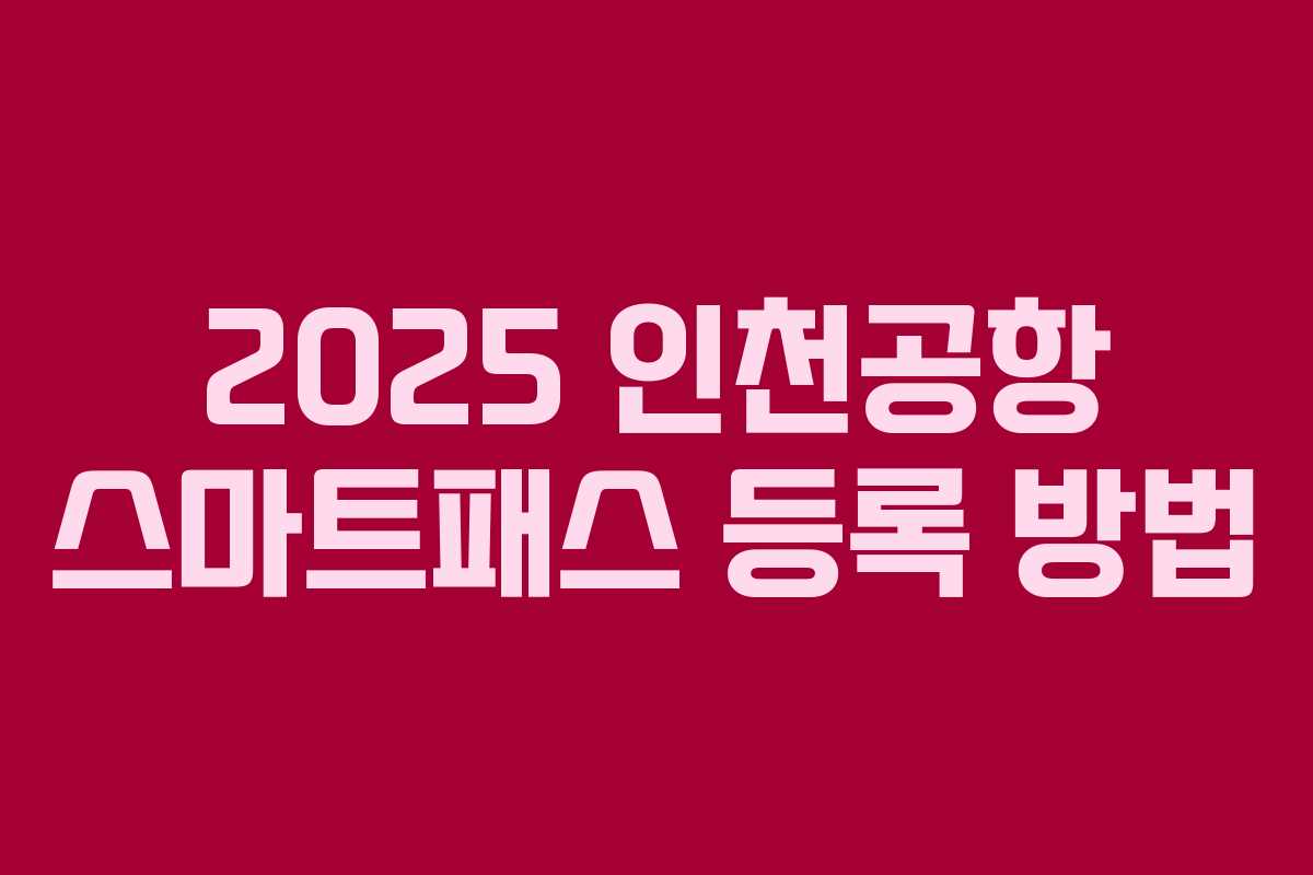 2025 인천공항 스마트패스 등록 방법