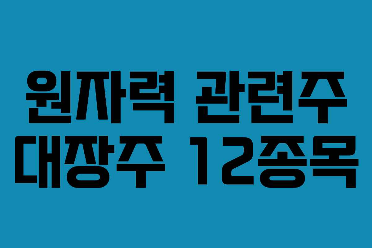원자력 관련주 대장주 12종목 원자력 관련주 대장주 12종목