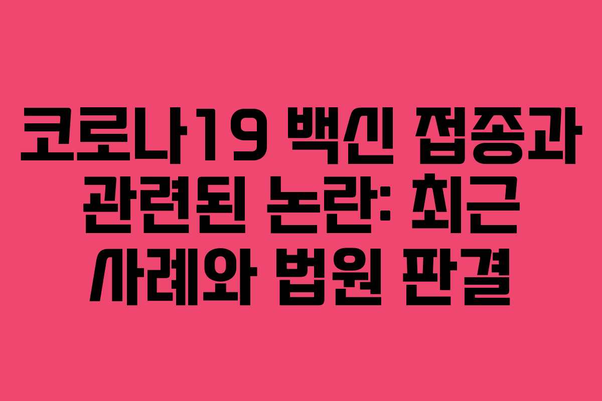 코로나19 백신 접종과 관련된 논란: 최근 사례와 법원 판결 코로나19 백신 접종과 관련된 논란: 최근 사례와 법원 판결