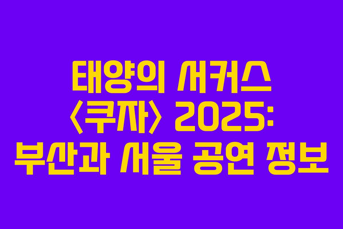태양의 서커스 〈쿠자〉 2025: 부산과 서울 공연 정보