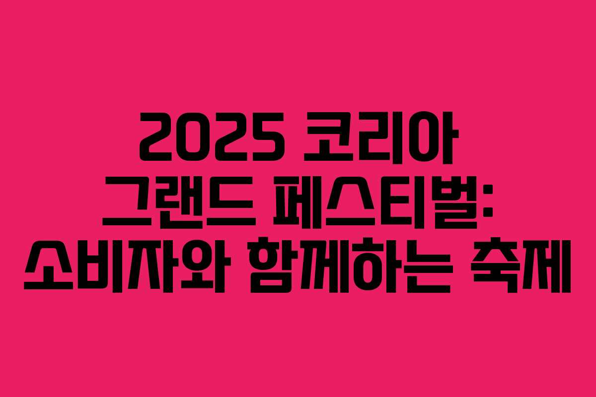 2025 코리아 그랜드 페스티벌: 소비자와 함께하는 축제 2025 코리아 그랜드 페스티벌: 소비자와 함께하는 축제