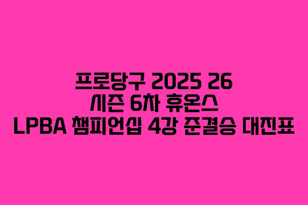 프로당구 2025 26 시즌 6차 휴온스 LPBA 챔피언십 4강 준결승 대진표 프로당구 2025 26 시즌 6차 휴온스 LPBA 챔피언십 4강 준결승 대진표