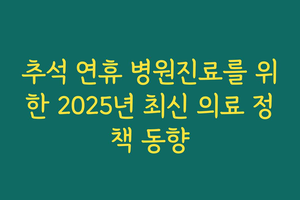 추석 연휴 병원진료를 위한 2025년 최신 의료 정책 동향