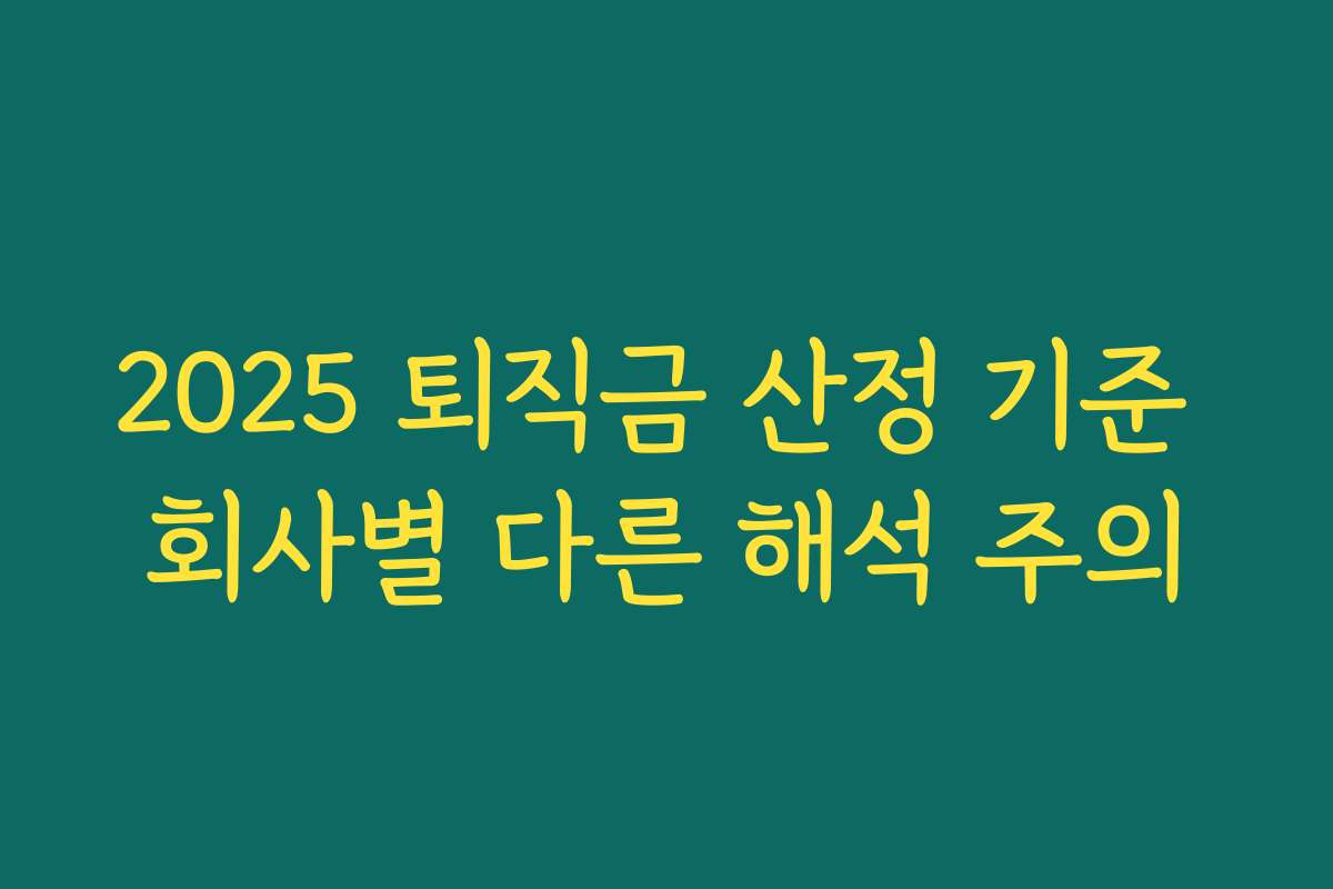 2025 퇴직금 산정 기준 회사별 다른 해석 주의 2025 퇴직금 산정 기준 회사별 다른 해석 주의