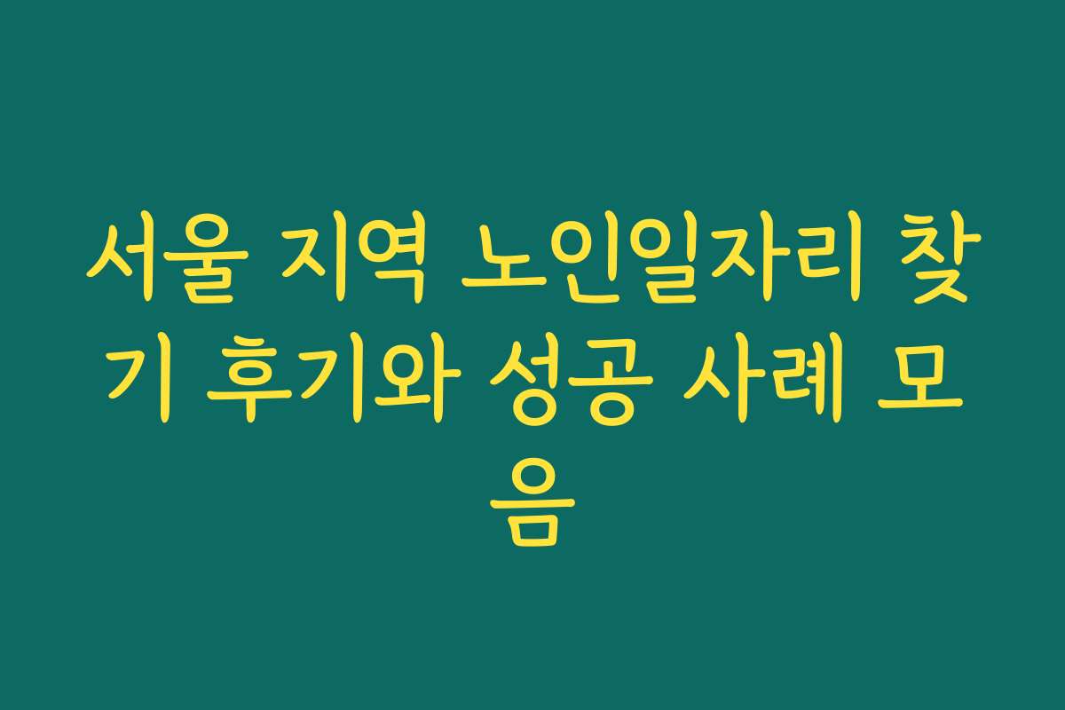 서울 지역 노인일자리 찾기 후기와 성공 사례 모음
