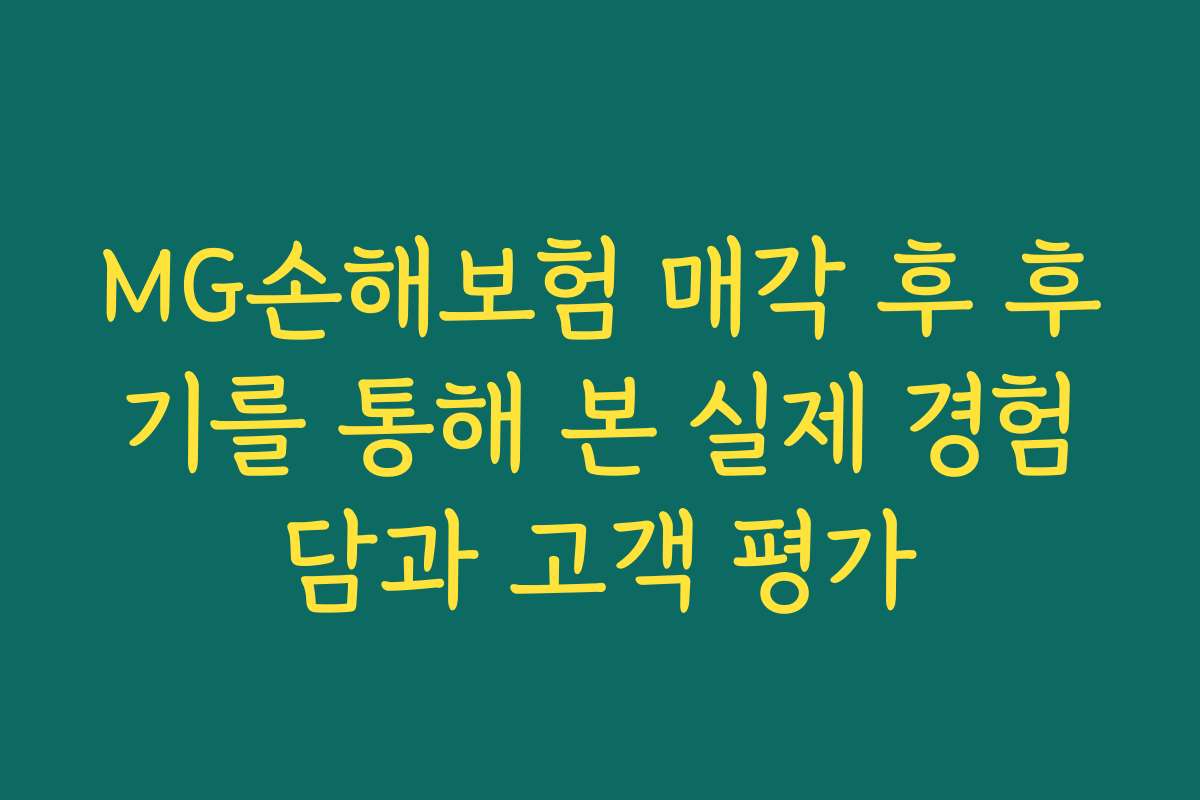 MG손해보험 매각 후 후기를 통해 본 실제 경험담과 고객 평가