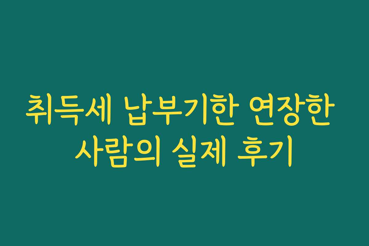 취득세 납부기한 연장한 사람의 실제 후기
