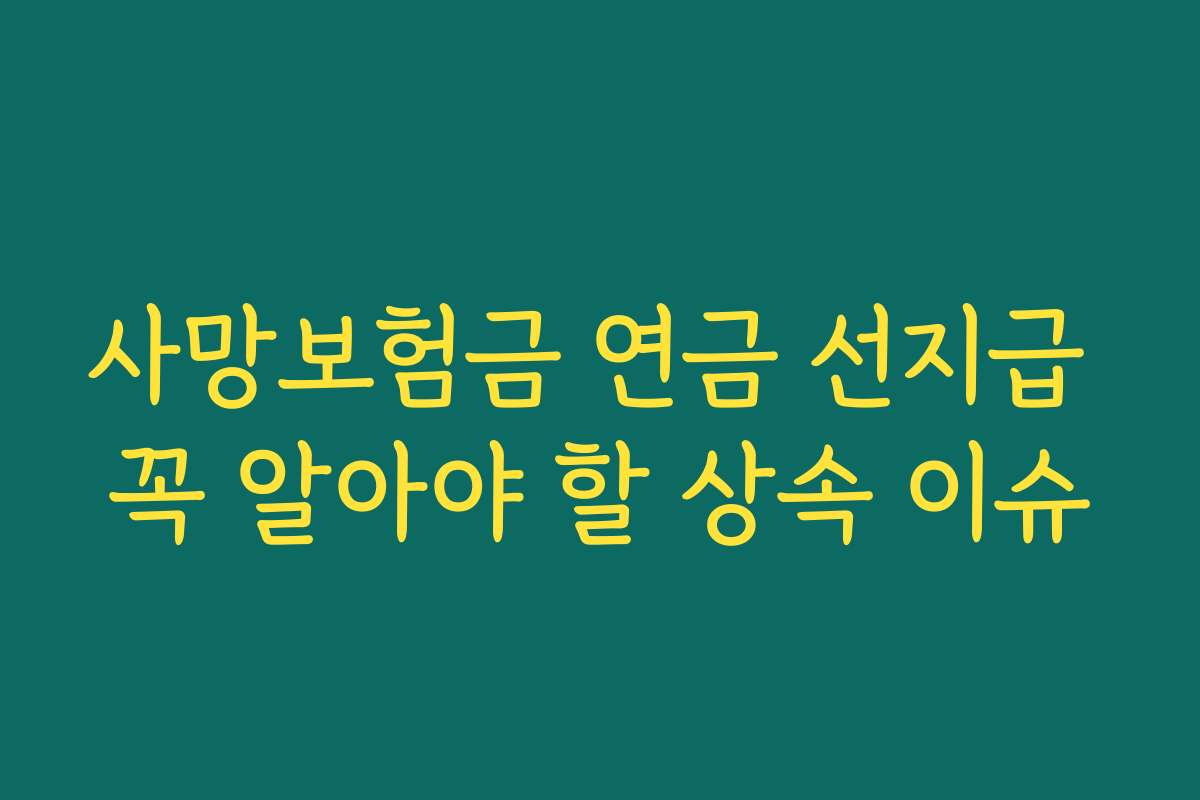 사망보험금 연금 선지급 꼭 알아야 할 상속 이슈 사망보험금 연금 선지급 꼭 알아야 할 상속 이슈
