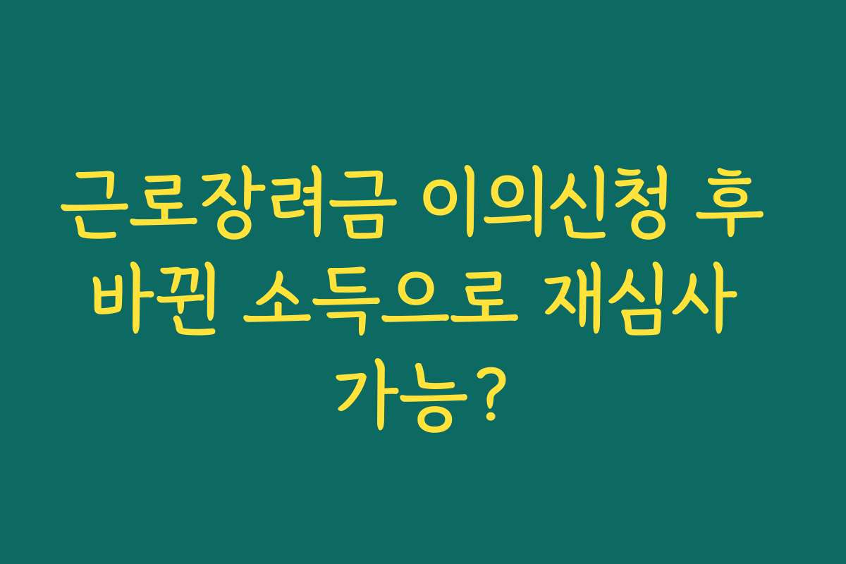 근로장려금 이의신청 후 바뀐 소득으로 재심사 가능?
