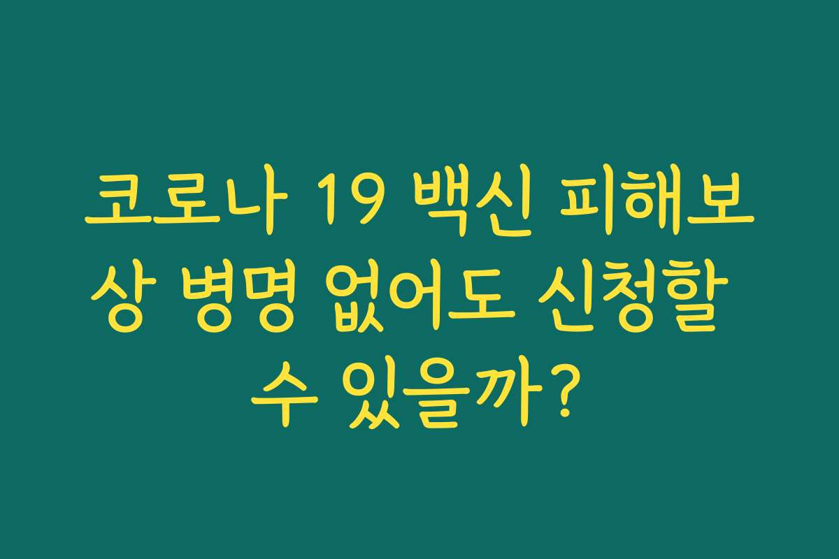코로나 19 백신 피해보상 병명 없어도 신청할 수 있을까? 코로나 19 백신 피해보상 병명 없어도 신청할 수 있을까?
