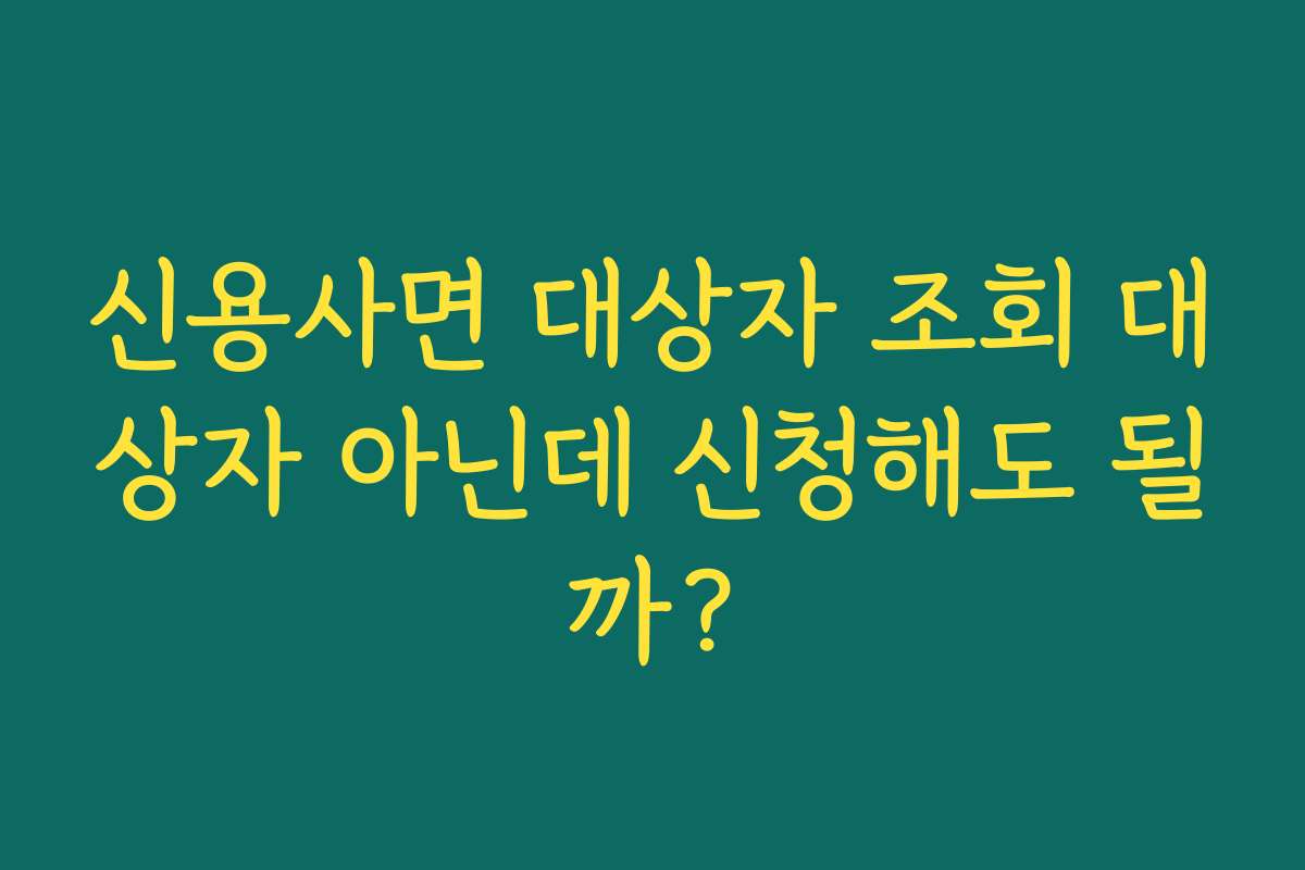 신용사면 대상자 조회 대상자 아닌데 신청해도 될까?