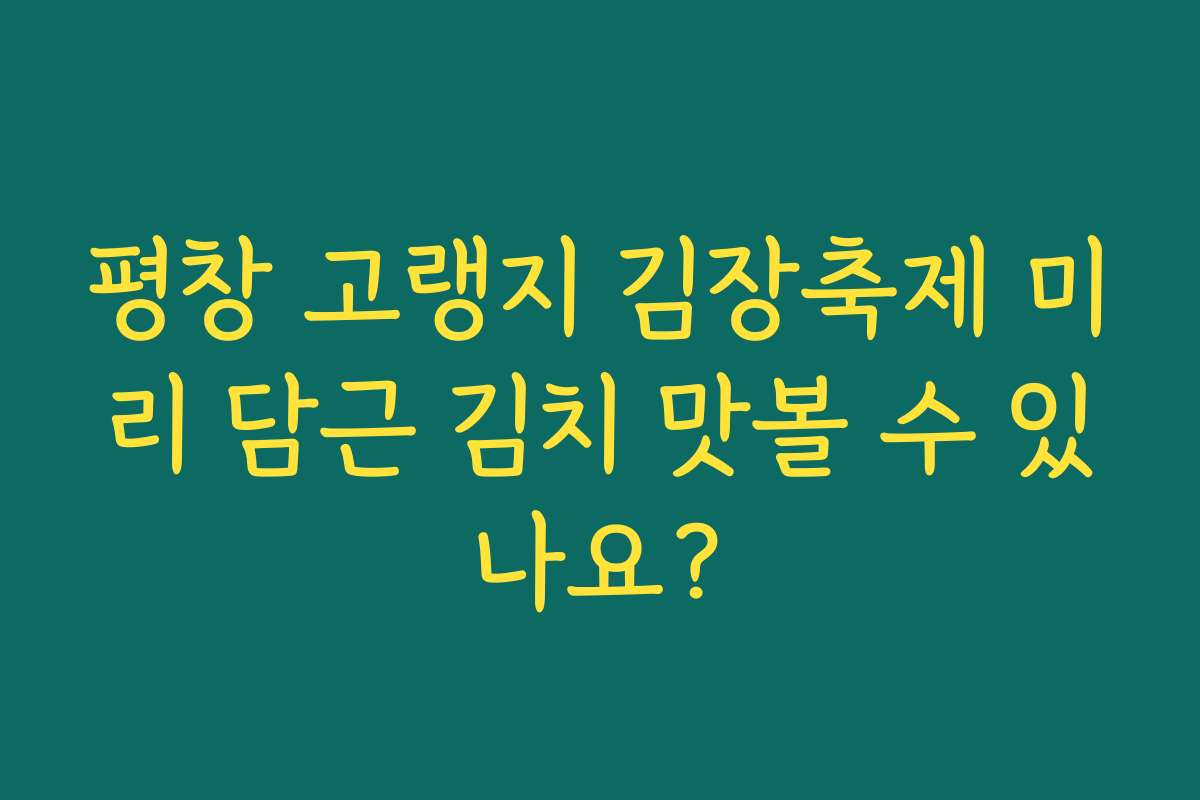 평창 고랭지 김장축제 미리 담근 김치 맛볼 수 있나요? 평창 고랭지 김장축제 미리 담근 김치 맛볼 수 있나요?