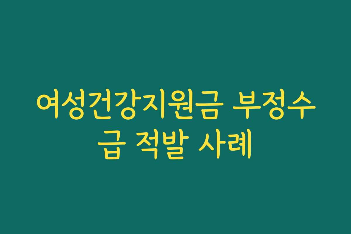 여성건강지원금 부정수급 적발 사례