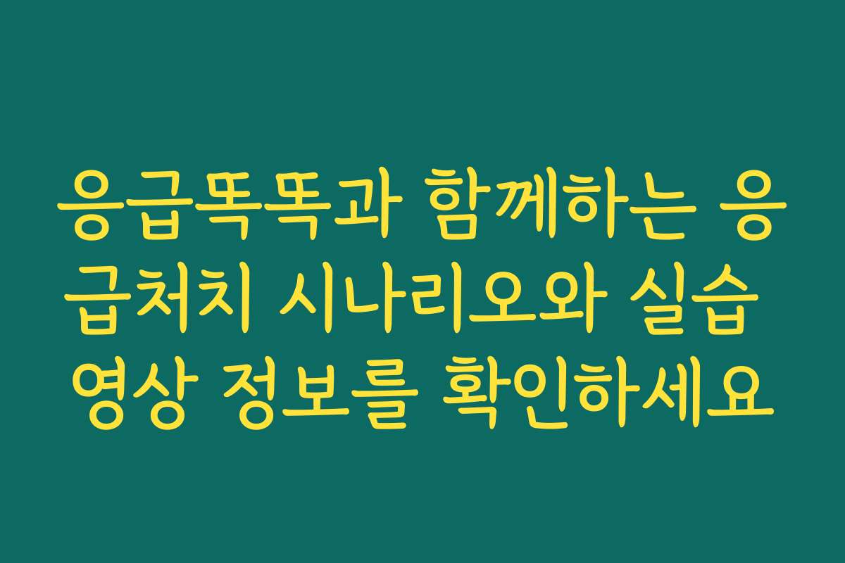 응급똑똑과 함께하는 응급처치 시나리오와 실습 영상 정보를 확인하세요