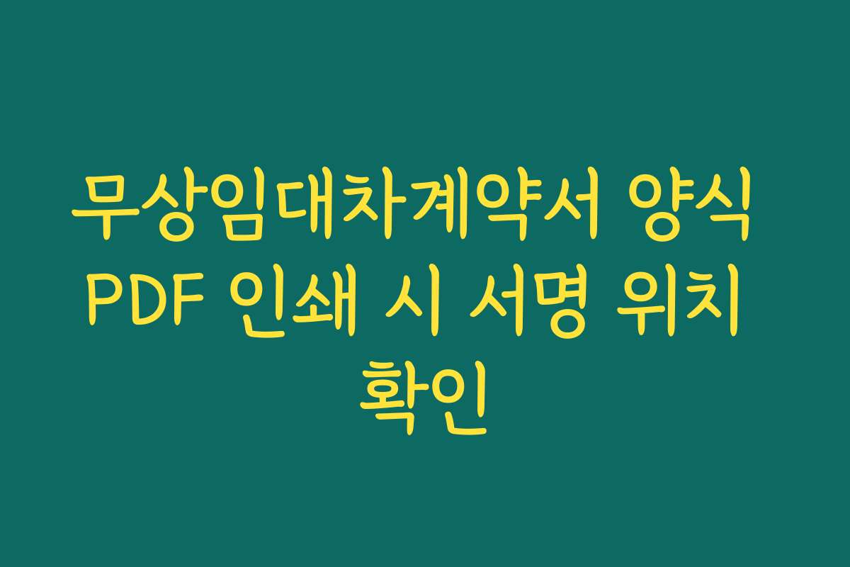 무상임대차계약서 양식 PDF 인쇄 시 서명 위치 확인 무상임대차계약서 양식 PDF 인쇄 시 서명 위치 확인
