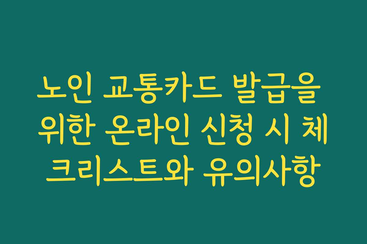 노인 교통카드 발급을 위한 온라인 신청 시 체크리스트와 유의사항