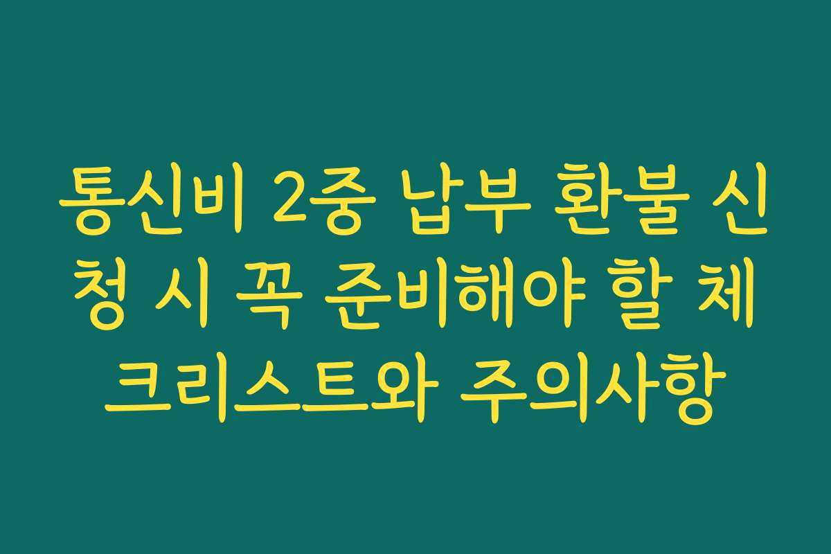 통신비 2중 납부 환불 신청 시 꼭 준비해야 할 체크리스트와 주의사항
