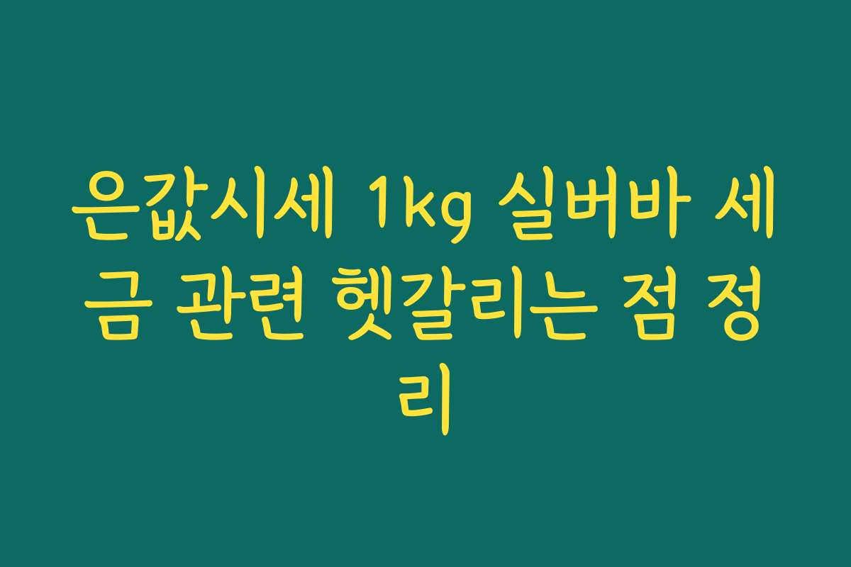 은값시세 1kg 실버바 세금 관련 헷갈리는 점 정리 은값시세 1kg 실버바 세금 관련 헷갈리는 점 정리