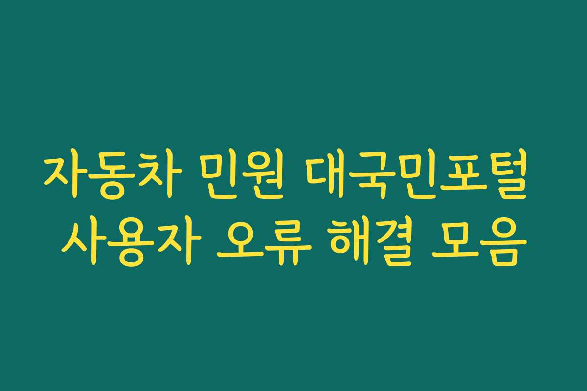 자동차 민원 대국민포털 사용자 오류 해결 모음 자동차 민원 대국민포털 사용자 오류 해결 모음