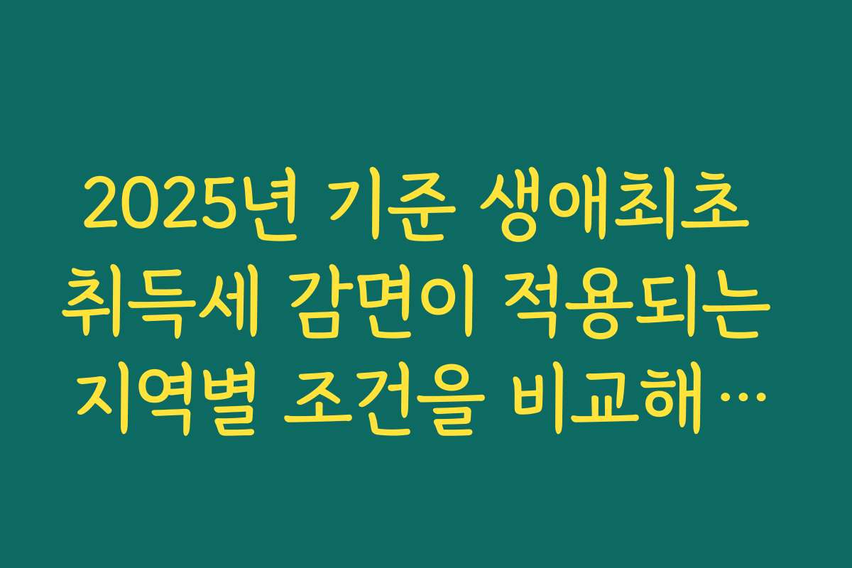 2025년 기준 생애최초 취득세 감면이 적용되는 지역별 조건을 비교해보세요