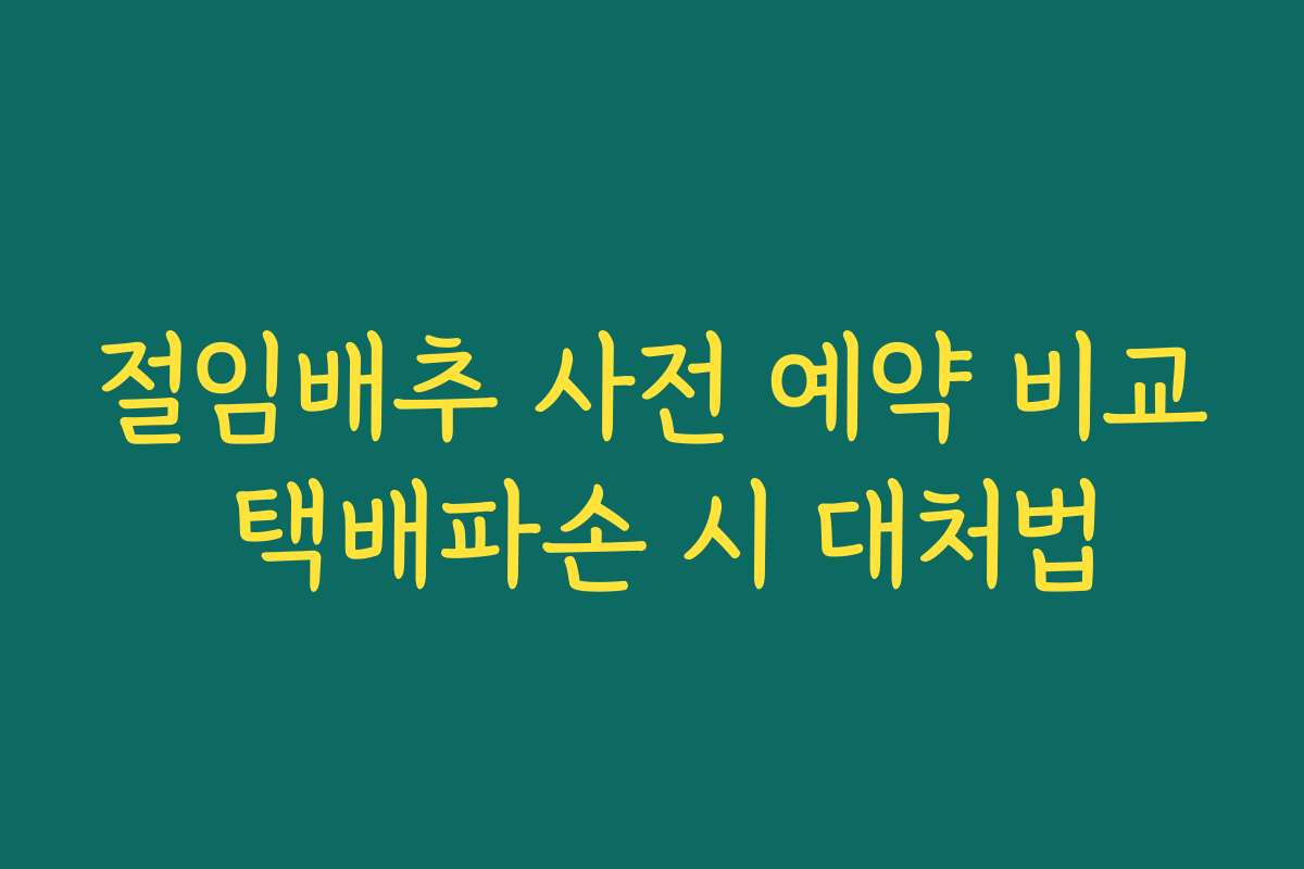 절임배추 사전 예약 비교 택배파손 시 대처법