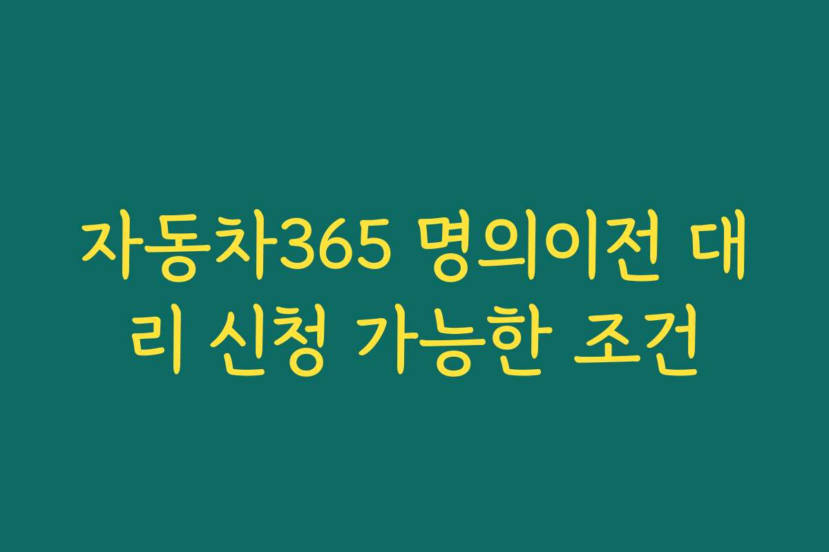 자동차365 명의이전 대리 신청 가능한 조건 자동차365 명의이전 대리 신청 가능한 조건