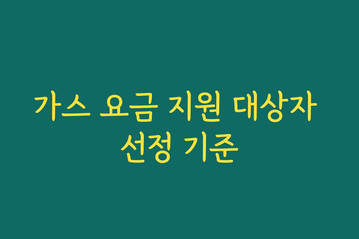 가스 요금 지원 대상자 선정 기준 가스 요금 지원 대상자 선정 기준