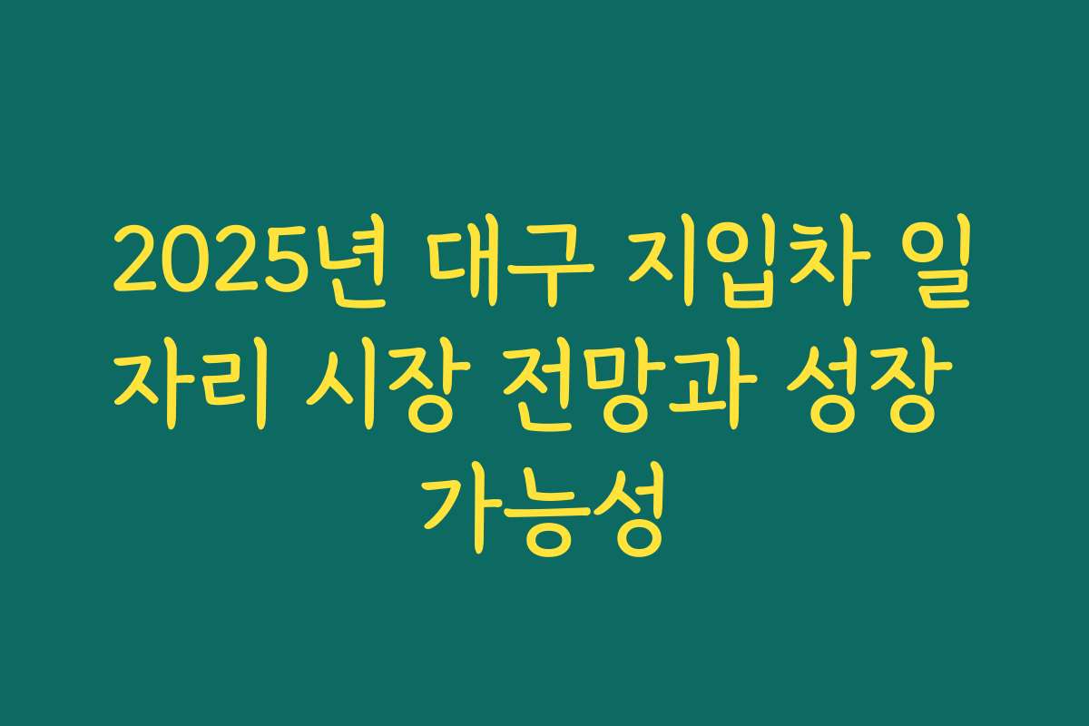 2025년 대구 지입차 일자리 시장 전망과 성장 가능성