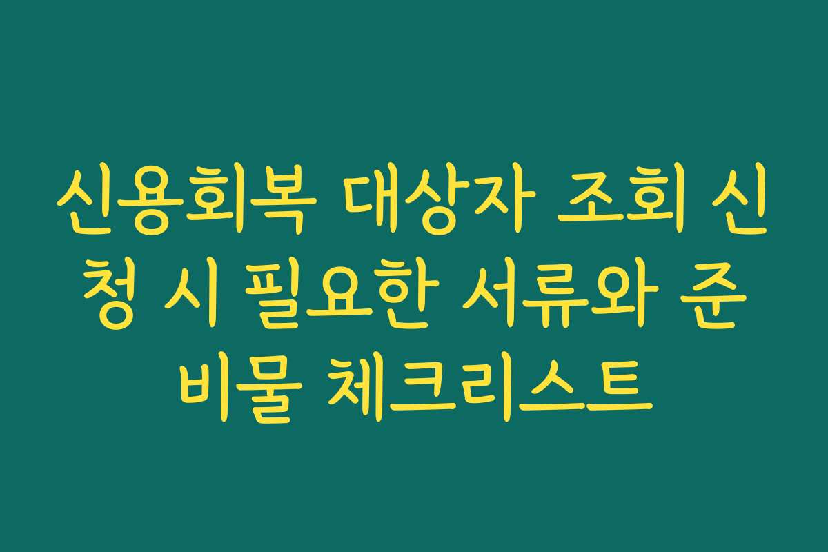신용회복 대상자 조회 신청 시 필요한 서류와 준비물 체크리스트