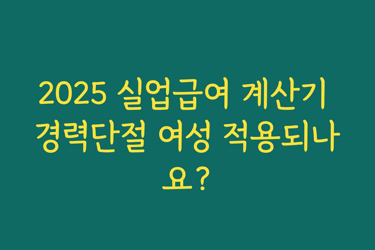 2025 실업급여 계산기 경력단절 여성 적용되나요? 2025 실업급여 계산기 경력단절 여성 적용되나요?