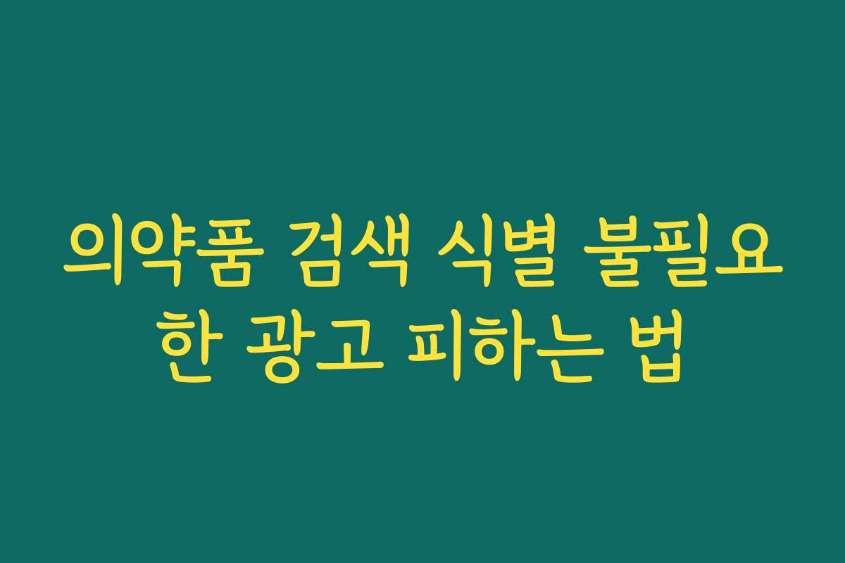 의약품 검색 식별 불필요한 광고 피하는 법 의약품 검색 식별 불필요한 광고 피하는 법