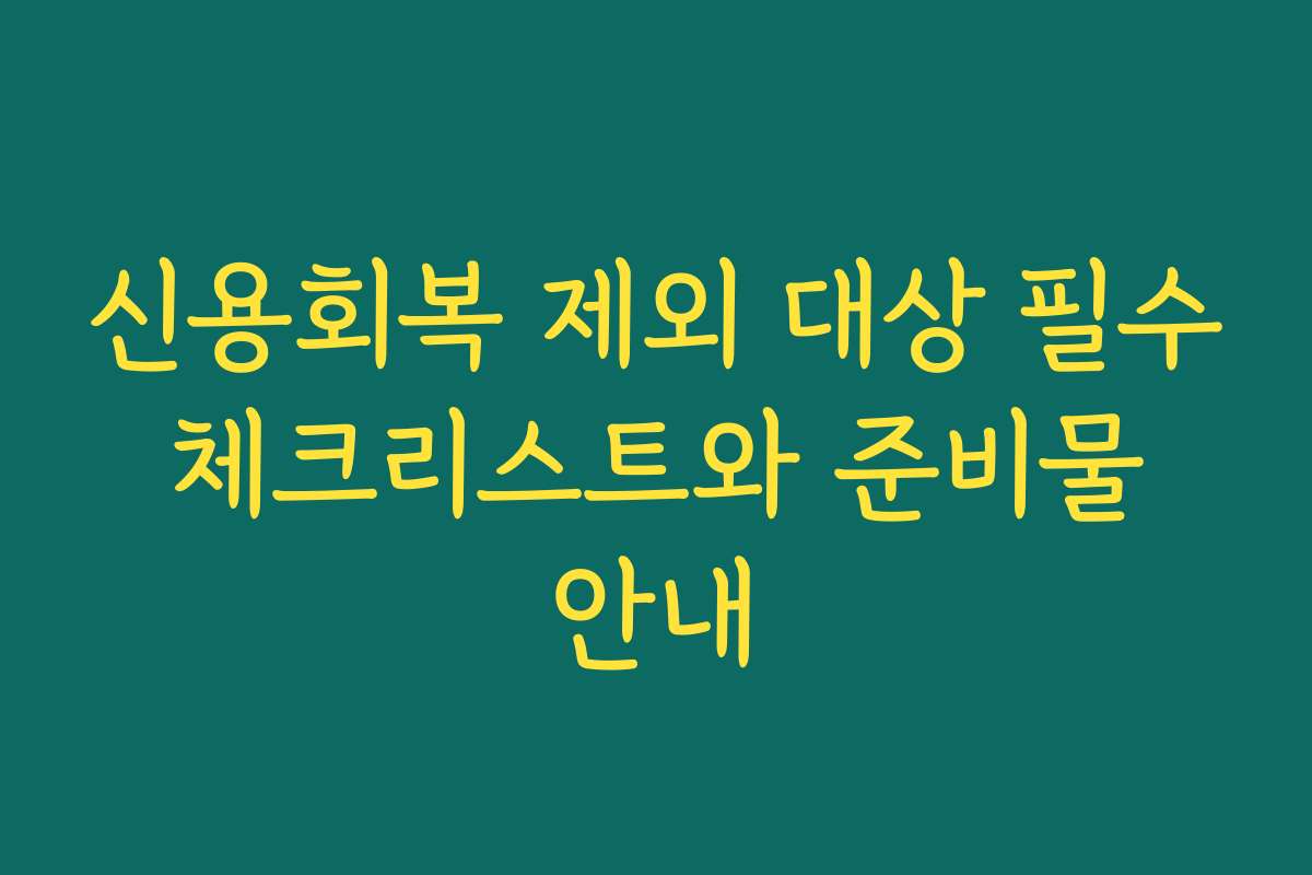 신용회복 제외 대상 필수 체크리스트와 준비물 안내