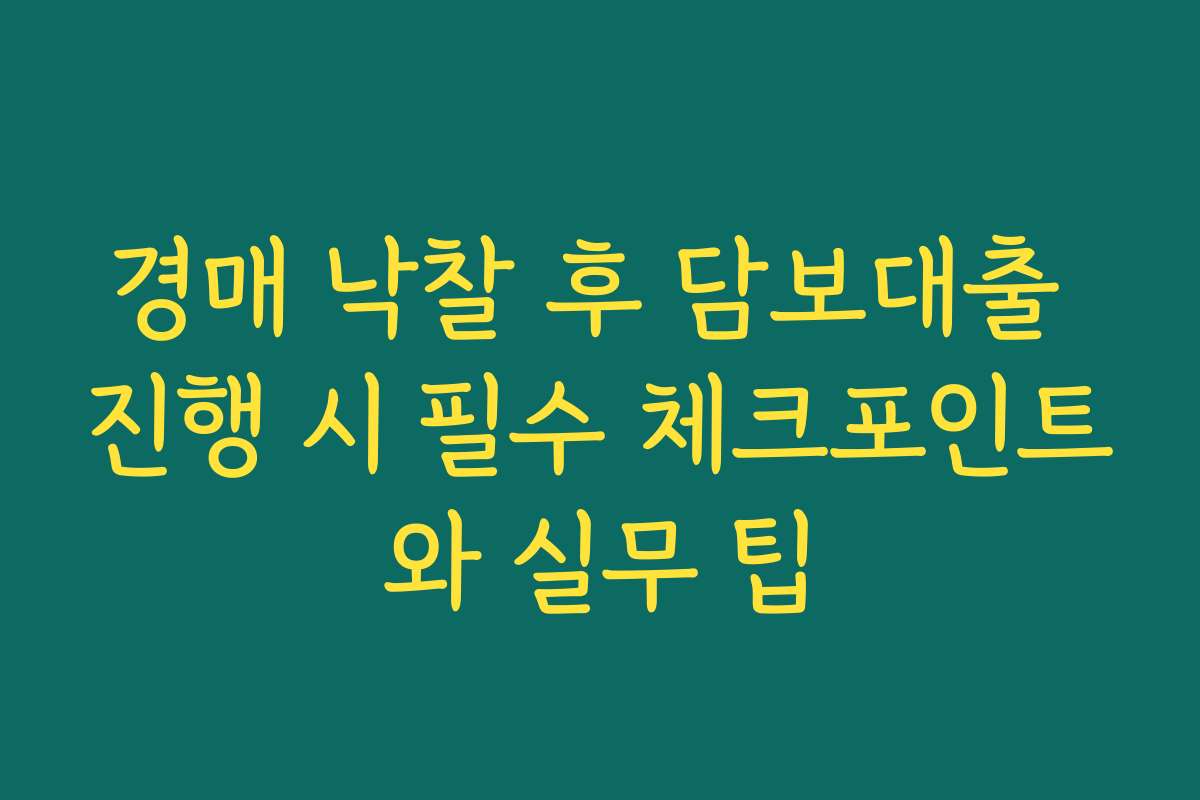경매 낙찰 후 담보대출 진행 시 필수 체크포인트와 실무 팁