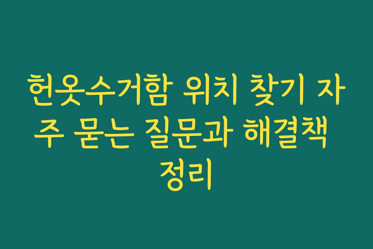 헌옷수거함 위치 찾기 자주 묻는 질문과 해결책 정리