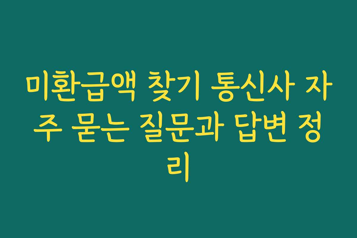 미환급액 찾기 통신사 자주 묻는 질문과 답변 정리
