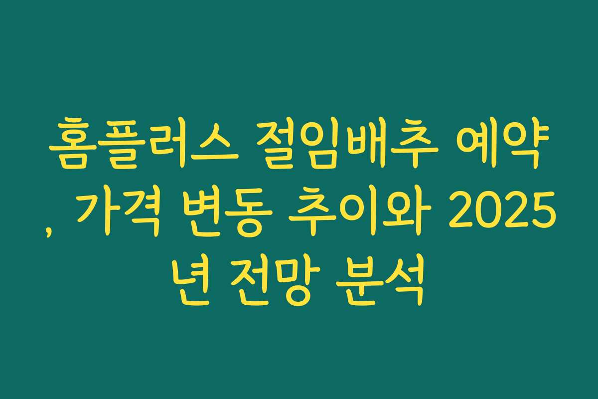 홈플러스 절임배추 예약, 가격 변동 추이와 2025년 전망 분석