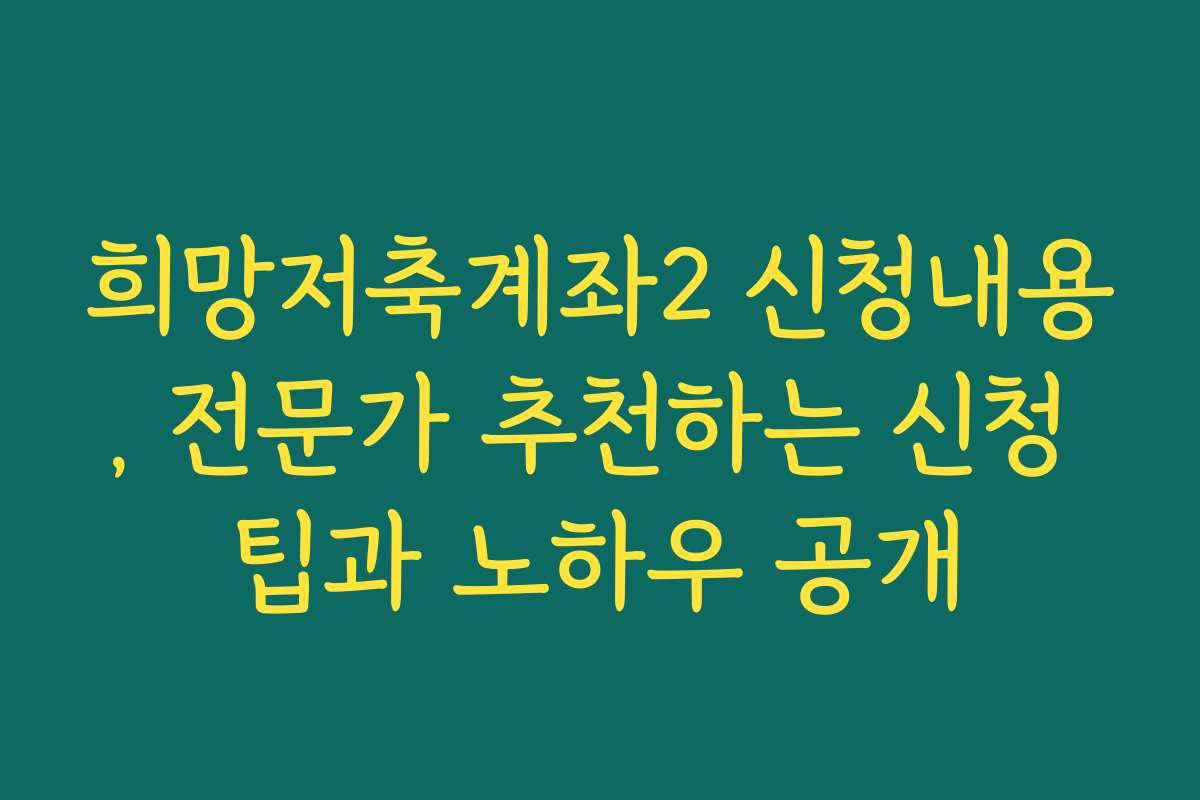 희망저축계좌2 신청내용, 전문가 추천하는 신청 팁과 노하우 공개