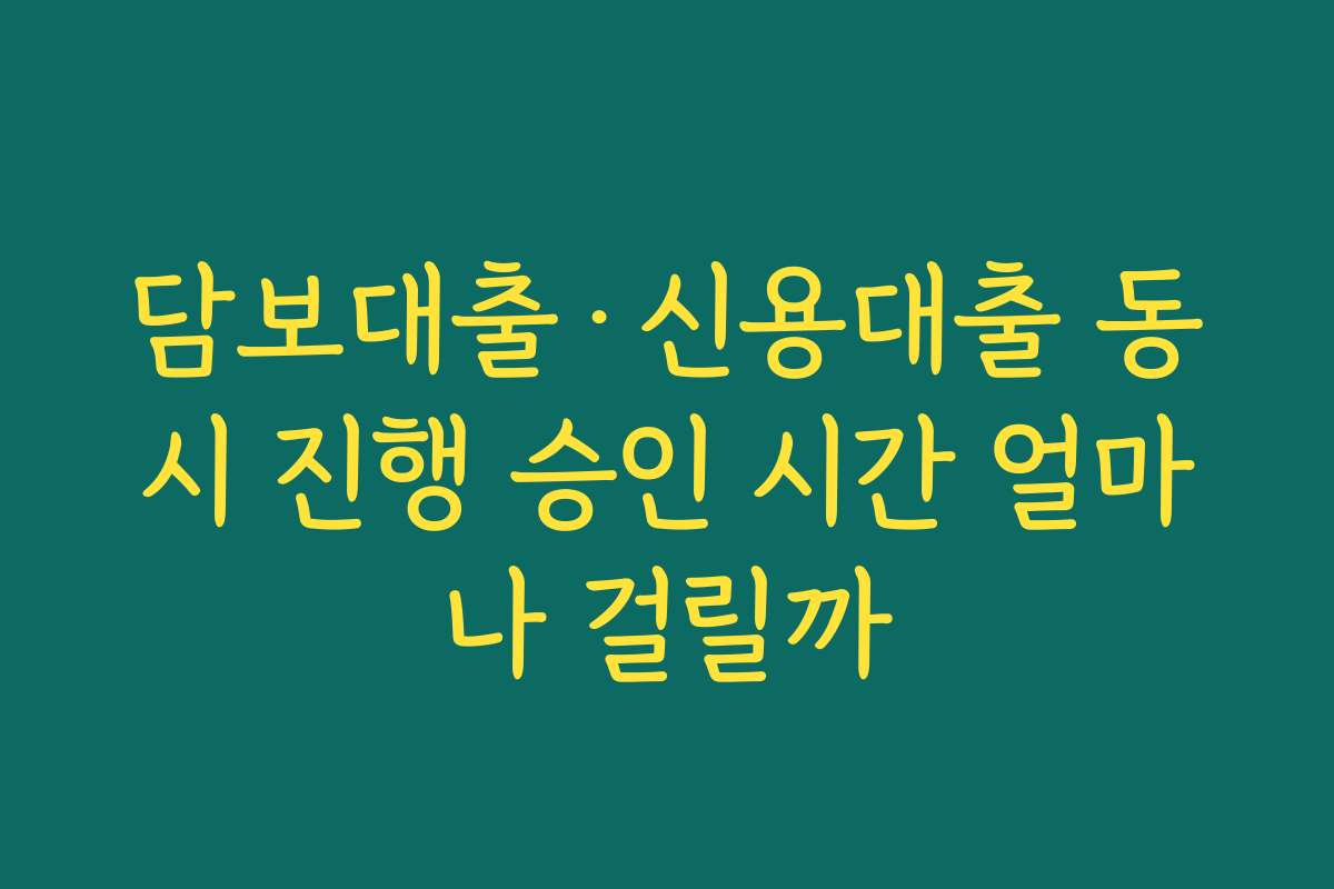 담보대출·신용대출 동시 진행 승인 시간 얼마나 걸릴까