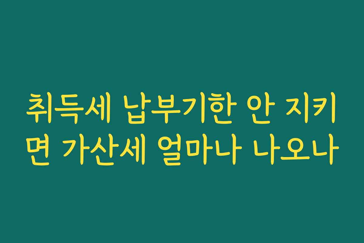 취득세 납부기한 안 지키면 가산세 얼마나 나오나