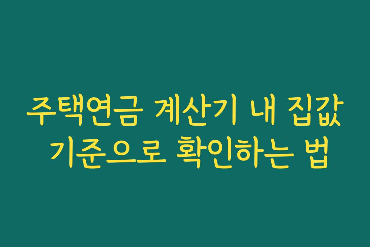 주택연금 계산기 내 집값 기준으로 확인하는 법