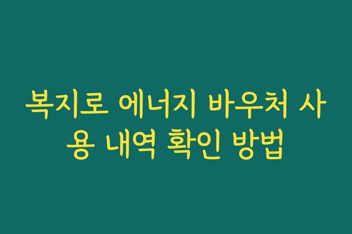 복지로 에너지 바우처 사용 내역 확인 방법 복지로 에너지 바우처 사용 내역 확인 방법