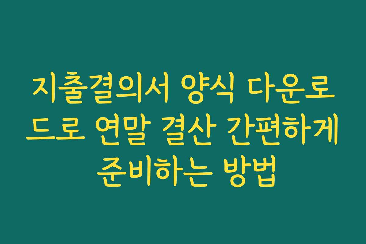 지출결의서 양식 다운로드로 연말 결산 간편하게 준비하는 방법