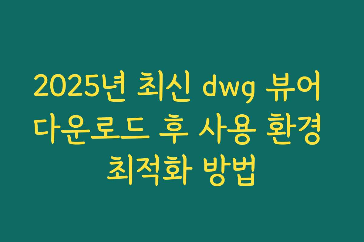 2025년 최신 dwg 뷰어 다운로드 후 사용 환경 최적화 방법